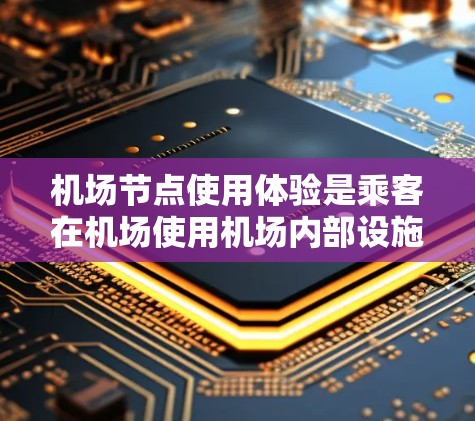 机场节点使用体验是乘客在机场使用机场内部设施时的便利性、效率以及便利性。以下是对机场节点使用体验的综合分析
