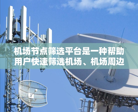 机场节点筛选平台是一种帮助用户快速筛选机场、机场周边区域、交通枢纽以及政府机构点检站的工具。以下是使用该平台的步骤说明