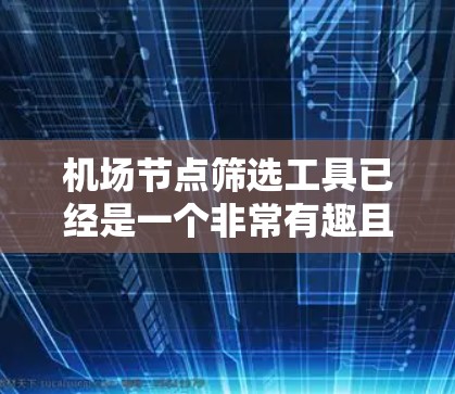 机场节点筛选工具已经是一个非常有趣且功能丰富的工具，它涵盖了多个关键的筛选标准，如地点、交通方式、地理位置、经济影响、污染影响和环境影响。以下是对该工具的总结和一些改进建议