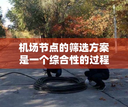 机场节点的筛选方案是一个综合性的过程，旨在选择最适合自己需求的机场。以下是详细的筛选方案