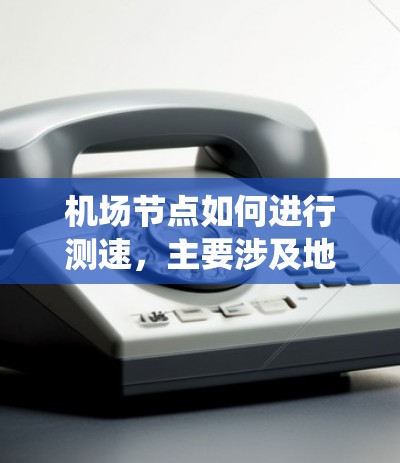 机场节点如何进行测速，主要涉及地面监控系统、电子监控设备和交通流量监控系统，以及机场的法规和技术标准。以下是详细的解释