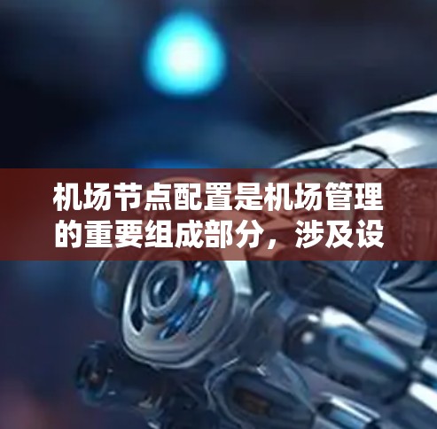机场节点配置是机场管理的重要组成部分，涉及设施布局、数据管理、监控、人员管理以及应急响应等多个方面。以下是一个详细说明
