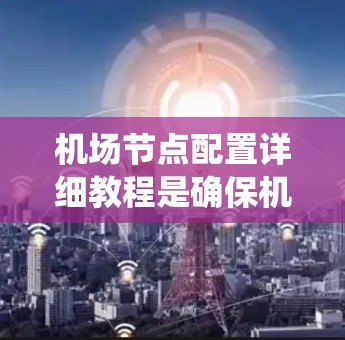 机场节点配置详细教程是确保机场安全和高效的管理的关键。以下是一个系统化的指南，帮助您全面配置机场网络、无线信号和广播系统