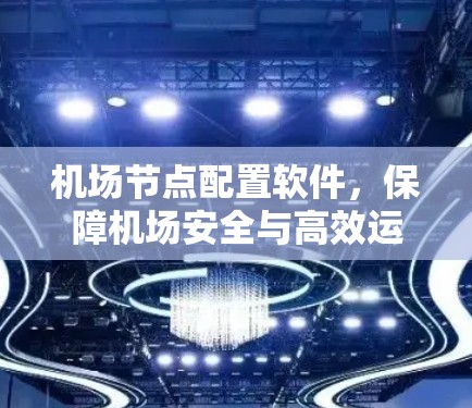 机场节点配置软件，保障机场安全与高效运行的秘密武器