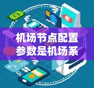 机场节点配置参数是机场系统中控制机场节点功能的核心要素，涉及位置、功能、设备、信号、安全、网络、应急和监控等多方面。以下是对这些参数的详细介绍