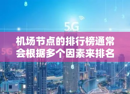 机场节点的排行榜通常会根据多个因素来排名，包括地理位置、经济重要性、交通便利性、环境因素、安全因素以及周边设施等。以下是一些全球知名的机场节点及其排名，供参考