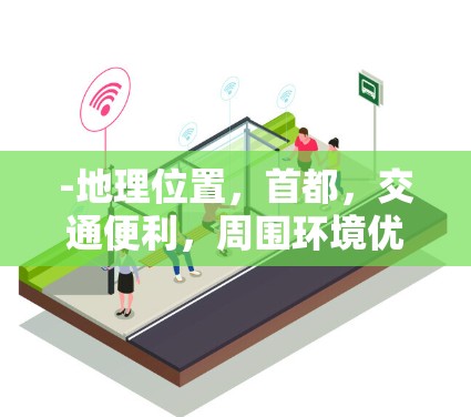 -地理位置，首都，交通便利，周围环境优美