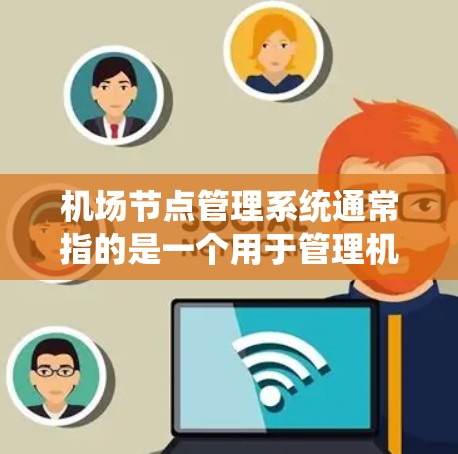 机场节点管理系统通常指的是一个用于管理机场节点的软件或系统，通常涉及机场设备、人员、维护等的管理。以下是一些可能的功能和内容