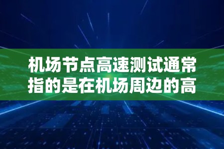 机场节点高速测试通常指的是在机场周边的高速公路上进行的测试，用于评估高速的交通状况、信号状况以及车辆流量等参数。以下是一些关于机场节点高速测试的常见问题和信息