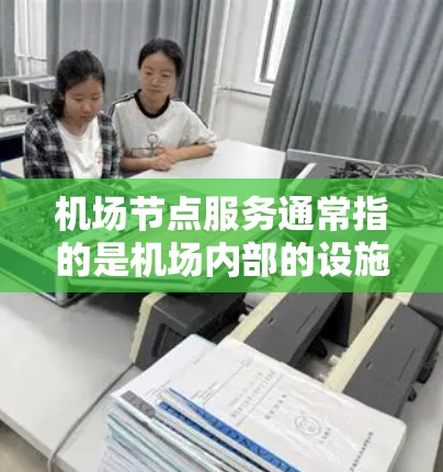 机场节点服务通常指的是机场内部的设施和功能，旨在为乘客提供必要的航空服务和行李管理。以下是一些常见的机场节点服务