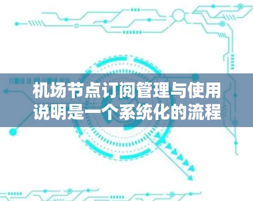 机场节点订阅管理与使用说明是一个系统化的流程，旨在管理航班、节点使用和维护，确保机场的高效运作。以下是一个详细的说明，涵盖了从订阅到管理的各个步骤