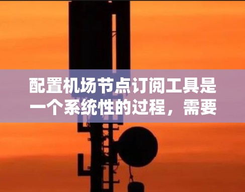 配置机场节点订阅工具是一个系统性的过程，需要分步骤进行，确保每个步骤都正确无误。以下是一步步的指南，帮助你顺利完成配置