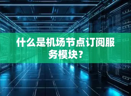 什么是机场节点订阅服务模块？