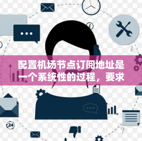 配置机场节点订阅地址是一个系统性的过程，要求仔细执行每一步骤，确保所有细节正确无误。以下是详细的步骤指南，帮助您顺利完成订阅地址的配置