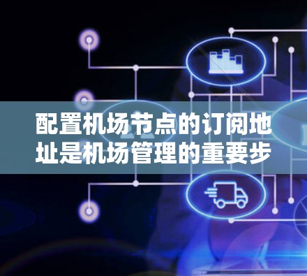 配置机场节点的订阅地址是机场管理的重要步骤，确保航班的实时性和安全性。以下是详细的配置步骤和注意事项