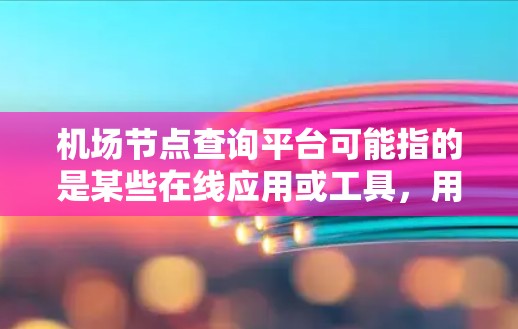 机场节点查询平台可能指的是某些在线应用或工具，用于查询和获取机场相关信息，包括航空公司、机场名称、航班信息、交通站点等。以下是一些可能的机场节点查询平台，并提供了一些搜索项供用户参考