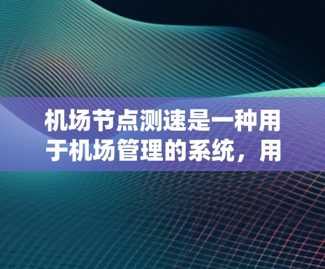 机场节点测速是一种用于机场管理的系统，用于监控和检测飞行状态，确保飞行安全和秩序。以下是详细的信息