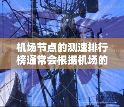机场节点的测速排行榜通常会根据机场的地理位置、飞行业务量、飞行时间等因素来排名。以下是一些常见的机场节点及其测速情况，供参考