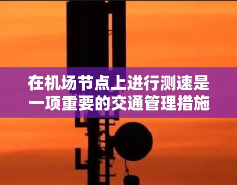 在机场节点上进行测速是一项重要的交通管理措施，可以通过多种方法实现，每个方法都有其特定的步骤和操作要求。以下是对这些方法的详细总结，帮助您更好地理解和应用