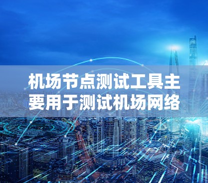 机场节点测试工具主要用于测试机场网络的性能，确保设备和设备间的连接正常，防火墙和流量控制措施有效。以下是使用该工具的详细步骤