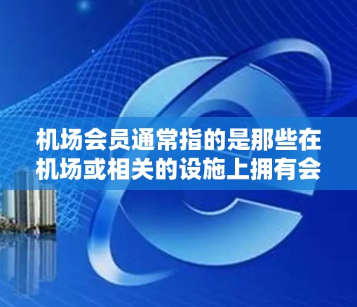 机场会员通常指的是那些在机场或相关的设施上拥有会员卡的旅客。这些会员可能通过机场的活动、优惠或服务获得额外的好处。以下是一些常见的机场会员的含义及其好处