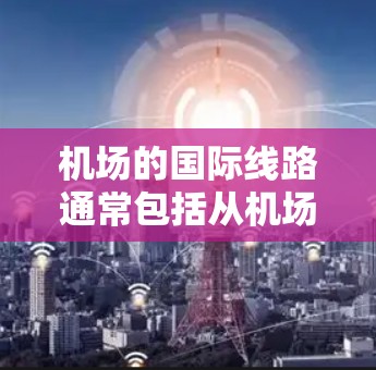 机场的国际线路通常包括从机场到多个国际目的地的航班。以下是一些常见的国际航班和相关信息，供参考