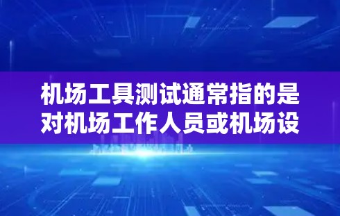 机场工具测试通常指的是对机场工作人员或机场设备进行特定测试，以确保其正常工作、符合规定和安全。机场工作人员需要掌握多种工具和设备的使用技能，以确保机场的运行效率和安全性