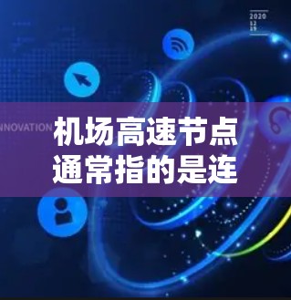 机场高速节点通常指的是连接机场和其他交通方式的高速公路或高速公路的地点。这些节点是机场周边的重要交通枢纽，通常位于机场附近或与机场紧密相连的区域。以下是一些常见的机场高速节点