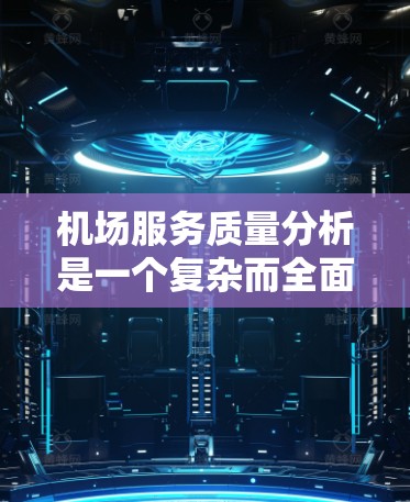 机场服务质量分析是一个复杂而全面的任务，涉及多方面的因素。以下是一份详细的机场服务质量分析报告，供参考