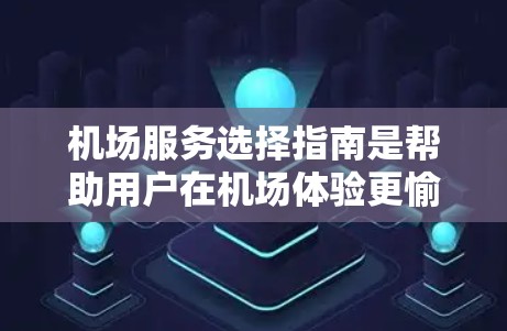机场服务选择指南是帮助用户在机场体验更愉快的旅行方式的重要工具。以下是一些实用的建议和分类，供你参考