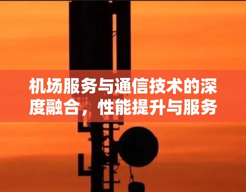 机场服务与通信技术的深度融合，性能提升与服务创新