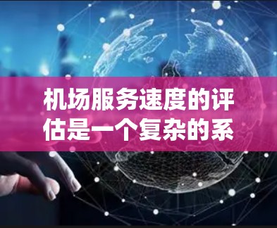 机场服务速度的评估是一个复杂的系统工程，通常需要从多个方面进行分析和衡量。以下是一些主要的指标和方法，可以帮助评估机场的服务速度