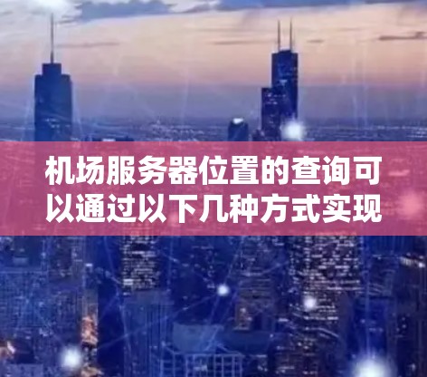 机场服务器位置的查询可以通过以下几种方式实现