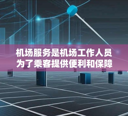 机场服务是机场工作人员为了乘客提供便利和保障服务的重要组成部分。以下是对机场服务的详细分点说明