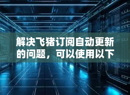 解决飞猪订阅自动更新的问题，可以使用以下策略