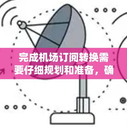 完成机场订阅转换需要仔细规划和准备，确保每个环节都正确无误。以下是一个系统化的步骤指南