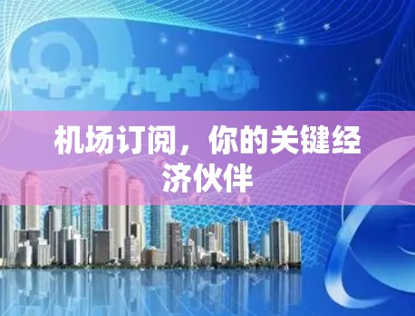 机场订阅，你的关键经济伙伴