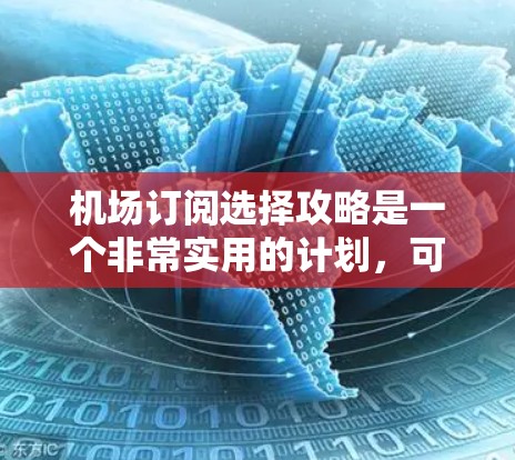 机场订阅选择攻略是一个非常实用的计划，可以帮助你在国际旅行中高效地管理你的行程和费用。以下是一些关于机场订阅的选择攻略，涵盖不同类型的订阅方式和推荐的来源