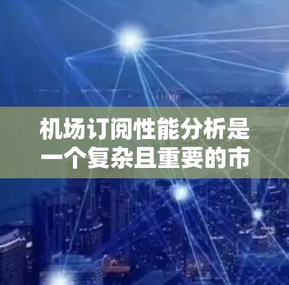 机场订阅性能分析是一个复杂且重要的市场分析工作，通常涉及以下几个方面