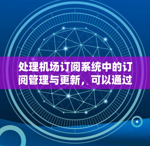 处理机场订阅系统中的订阅管理与更新，可以通过以下步骤进行
