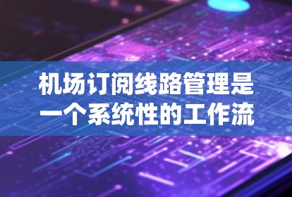 机场订阅线路管理是一个系统性的工作流程，旨在确保机场的票务订单正确分配和处理，以保障飞机的正确座位分配。以下是一个详细的步骤指南，帮助您更好地理解和执行这一流程