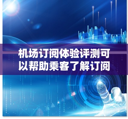机场订阅体验评测可以帮助乘客了解订阅机场设备的整体体验，这通常包括设备的耐用性、稳定性、易用性以及售后服务等。以下是一些可能的机场订阅体验评测要点，供参考