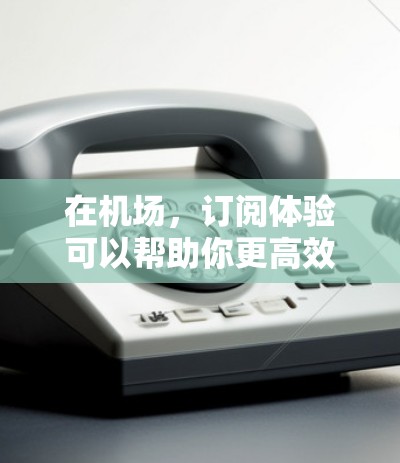 在机场，订阅体验可以帮助你更高效地完成日常任务，比如购物、导航或支付金额。以下是一些关于机场订阅体验的分享，涵盖你的兴趣点
