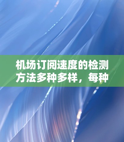 机场订阅速度的检测方法多种多样，每种方法都有其优缺点，因此选择最适合的应用场景是关键。以下是对不同检测方法的详细分析和建议