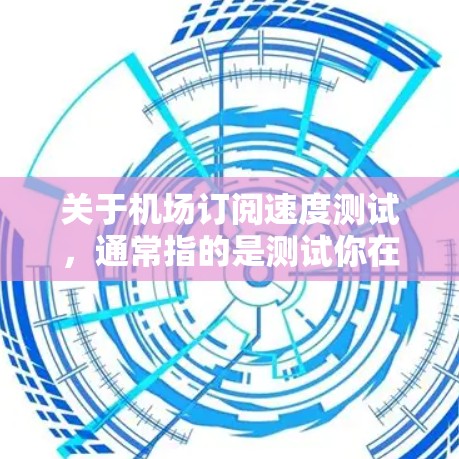 关于机场订阅速度测试，通常指的是测试你在机场或特定设施上使用某种订阅应用（如电子表格、软件或手机应用）在处理大量订阅请求时的响应速度和稳定性。以下是一些可能涉及的测试内容和步骤