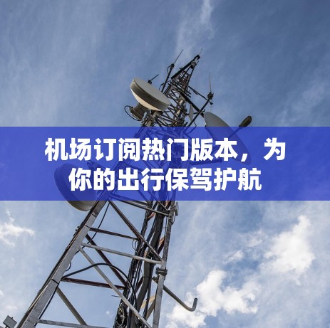 机场订阅热门版本，为你的出行保驾护航