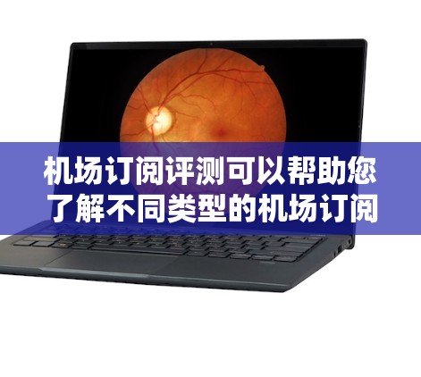 机场订阅评测可以帮助您了解不同类型的机场订阅方案，包括酒店、餐饮、交通等，评估它们的性价比、体验以及售后服务。以下是一些可能的机场订阅评测内容
