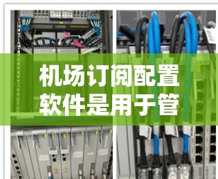 机场订阅配置软件是用于管理航班信息和预订的工具，常见于航空公司。以下是关于这些软件的详细信息