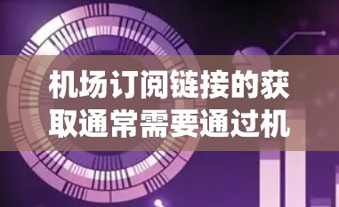 机场订阅链接的获取通常需要通过机场的官方网站、APP或_cmms服务来找到。以下是一些常见的机场订阅链接类型和使用步骤