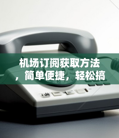 机场订阅获取方法，简单便捷，轻松搞定